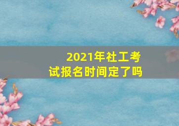 2021年社工考试报名时间定了吗