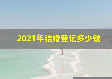 2021年结婚登记多少钱