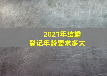 2021年结婚登记年龄要求多大