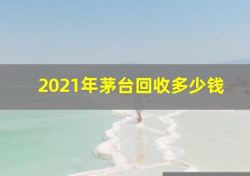 2021年茅台回收多少钱