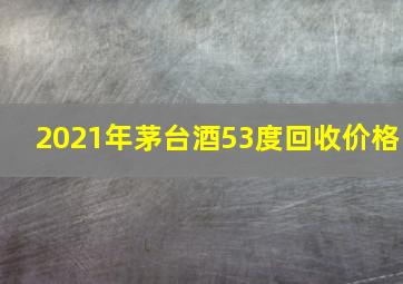 2021年茅台酒53度回收价格