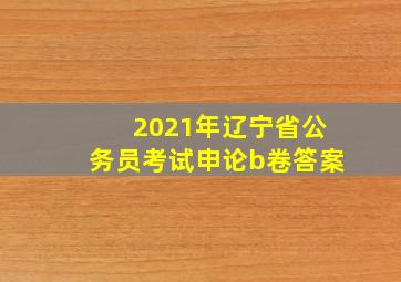 2021年辽宁省公务员考试申论b卷答案