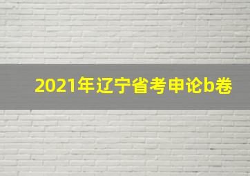 2021年辽宁省考申论b卷