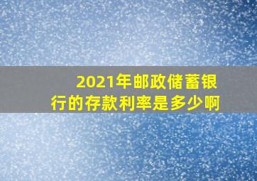 2021年邮政储蓄银行的存款利率是多少啊