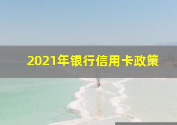 2021年银行信用卡政策