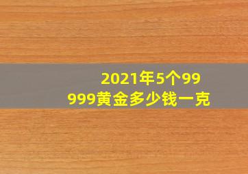 2021年5个99999黄金多少钱一克