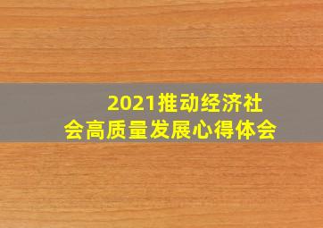 2021推动经济社会高质量发展心得体会