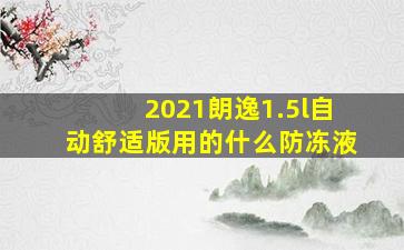 2021朗逸1.5l自动舒适版用的什么防冻液