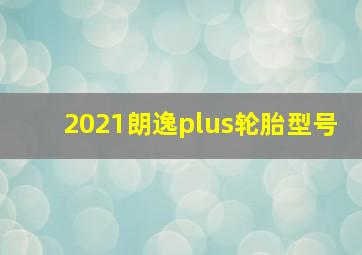 2021朗逸plus轮胎型号