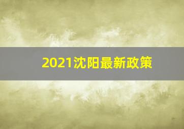 2021沈阳最新政策