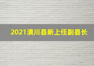 2021潢川县新上任副县长