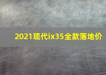 2021现代ix35全款落地价