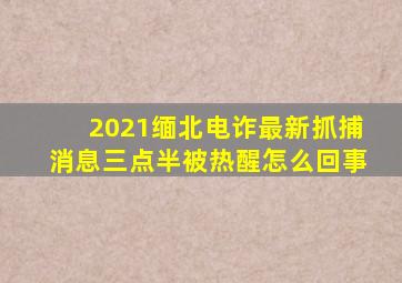 2021缅北电诈最新抓捕消息三点半被热醒怎么回事