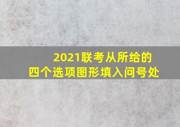 2021联考从所给的四个选项图形填入问号处