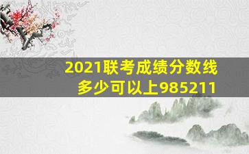 2021联考成绩分数线多少可以上985211