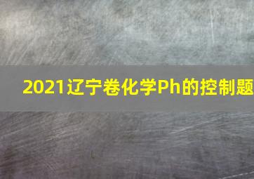 2021辽宁卷化学Ph的控制题