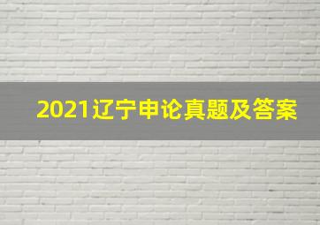 2021辽宁申论真题及答案