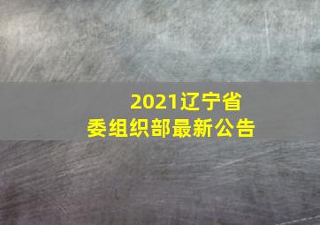 2021辽宁省委组织部最新公告