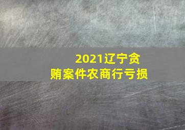 2021辽宁贪贿案件农商行亏损