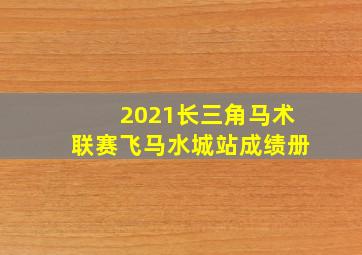 2021长三角马术联赛飞马水城站成绩册