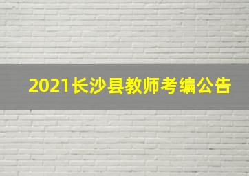 2021长沙县教师考编公告