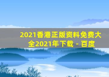 2021香港正版资料免费大全2021年下载 - 百度