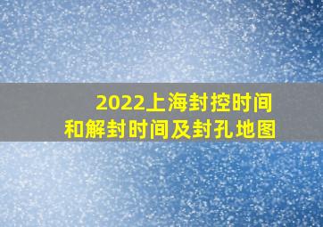 2022上海封控时间和解封时间及封孔地图