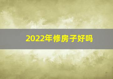 2022年修房子好吗