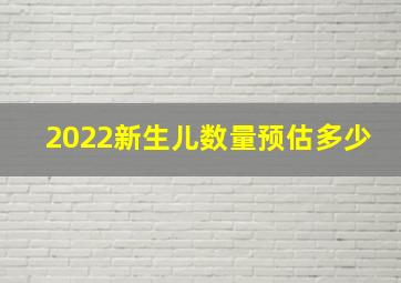 2022新生儿数量预估多少