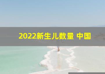 2022新生儿数量 中国