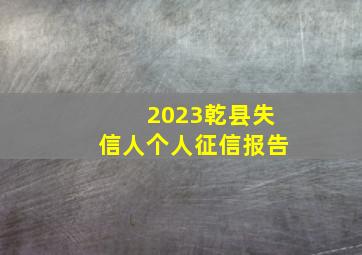 2023乾县失信人个人征信报告