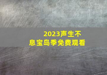 2023声生不息宝岛季免费观看