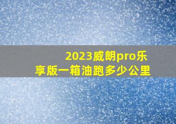 2023威朗pro乐享版一箱油跑多少公里