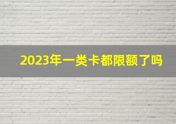 2023年一类卡都限额了吗