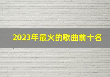 2023年最火的歌曲前十名