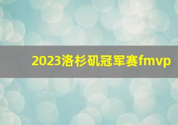 2023洛杉矶冠军赛fmvp