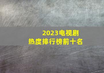 2023电视剧热度排行榜前十名