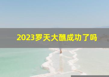 2023罗天大醮成功了吗