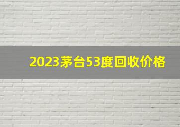 2023茅台53度回收价格