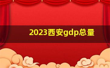 2023西安gdp总量