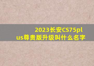 2023长安CS75plus尊贵版升级叫什么名字