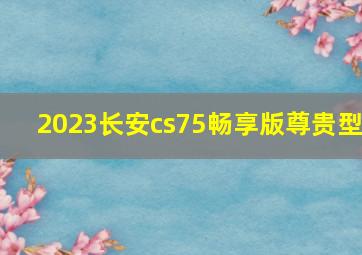 2023长安cs75畅享版尊贵型