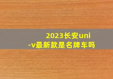 2023长安uni-v最新款是名牌车吗