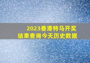 2023香港特马开奖结果查询今天历史数据