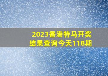 2023香港特马开奖结果查询今天118期