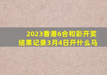 2023香港6合和彩开奖结果记录3月4日开什么马