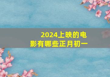 2024上映的电影有哪些正月初一