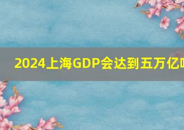 2024上海GDP会达到五万亿吗