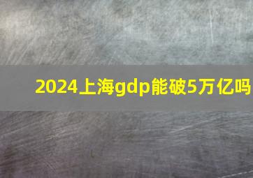 2024上海gdp能破5万亿吗