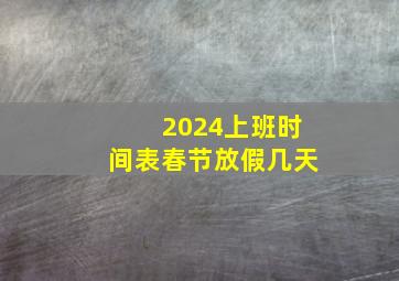 2024上班时间表春节放假几天